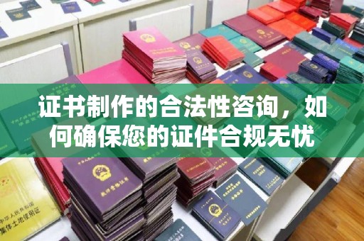 峰峰矿区证书制作的合法性咨询，如何确保您的证件合规无忧